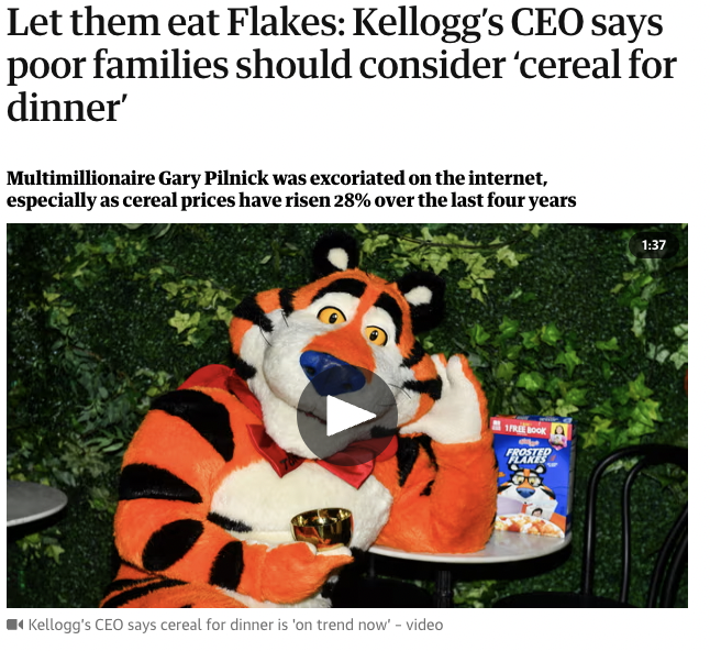 kellogg ceo eat cereal for dinner - Let them eat Flakes Kellogg's Ceo says poor families should consider 'cereal for dinner' Multimillionaire Gary Pilnick was excoriated on the internet, especially as cereal prices have risen 28% over the last four years 